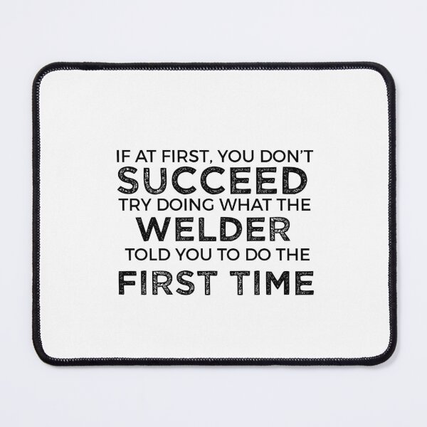 Item preview, If At First You Do Not Succeed, Try Doing What The Welder Told You To Do The First Time designed and sold by TeesYouWant.