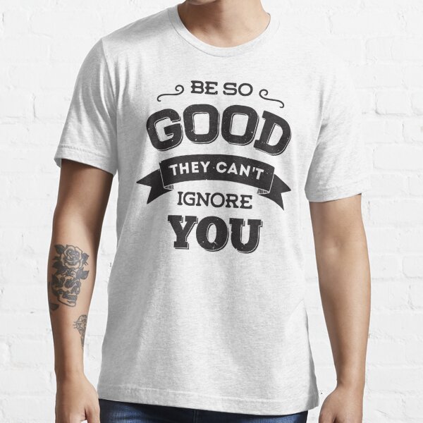 Be So Good They Can’t Ignore You Essential T-Shirt