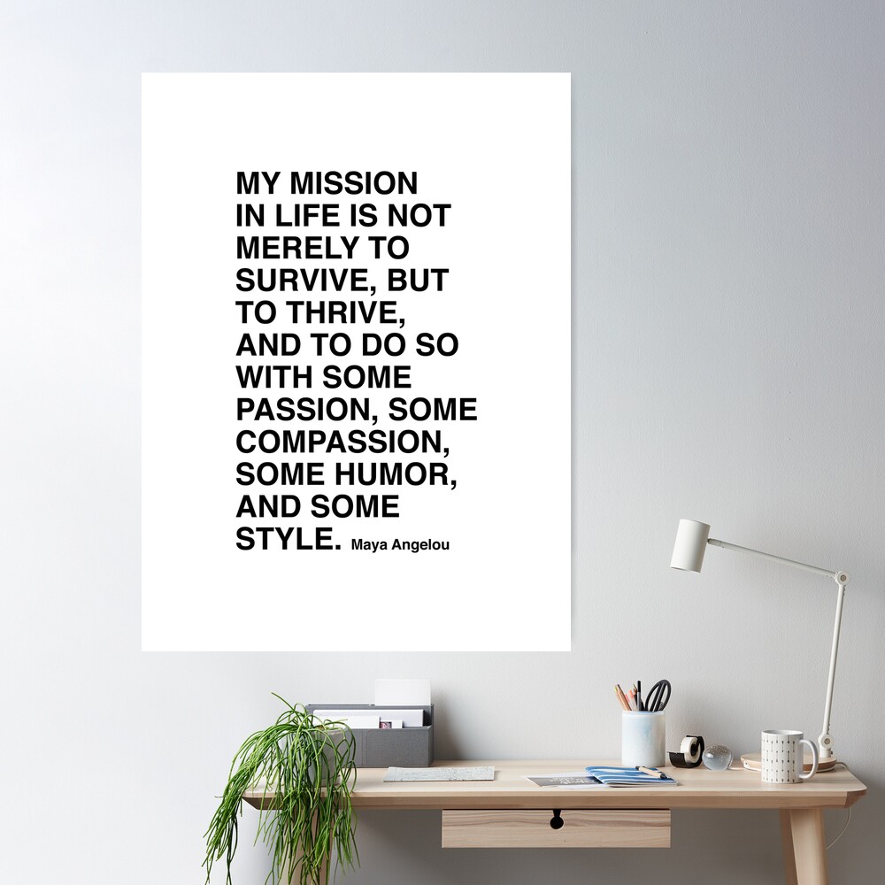 Maya Angelou Quote, My mission in life is not merely to survive | Poster