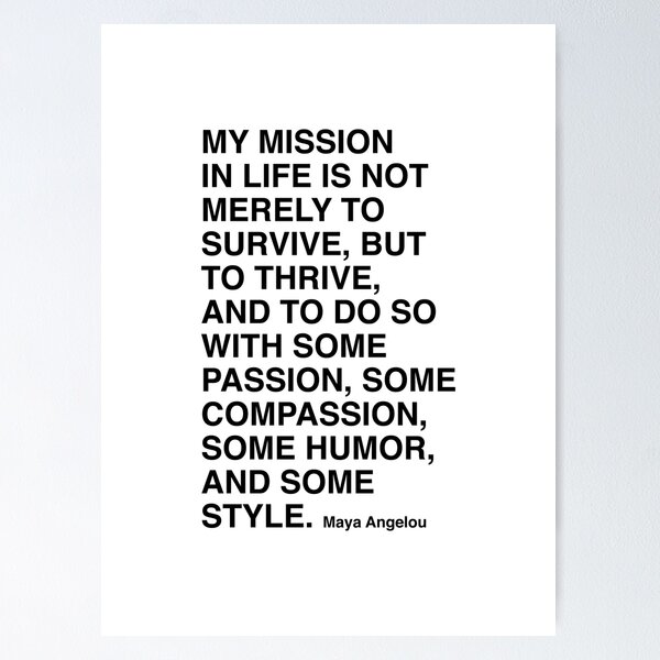 Maya Angelou Quote, My mission in life is not merely to survive | Poster