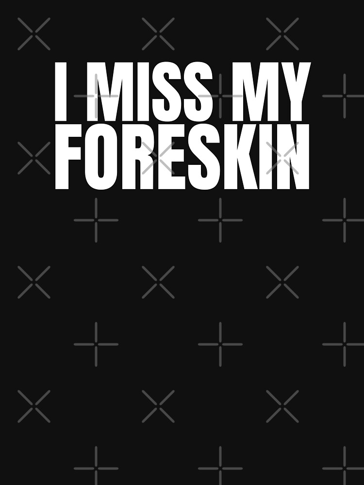 I Miss My Foreskin Foreskin Circumcise Circumcision Circumcised T