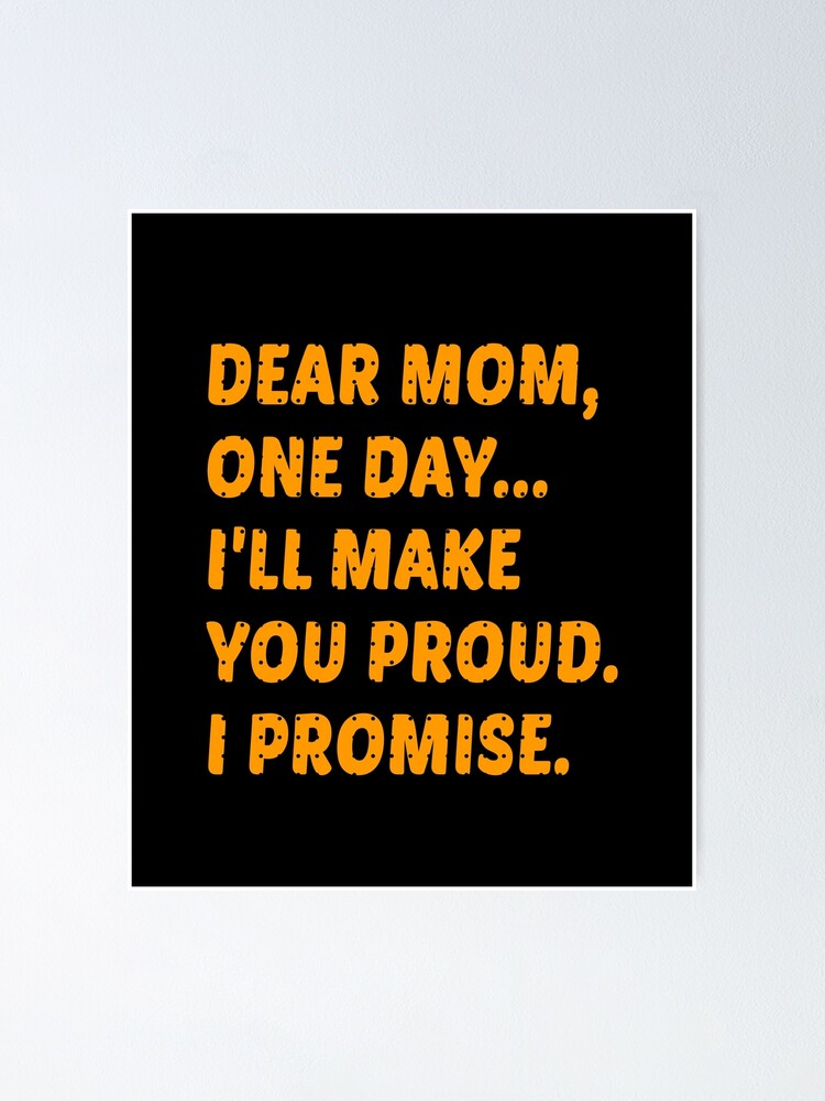 Dear Mom One Day Ill Make You Proud I Promise Motivation Inspirante Quote Poster For Sale By Goforitbob Redbubble