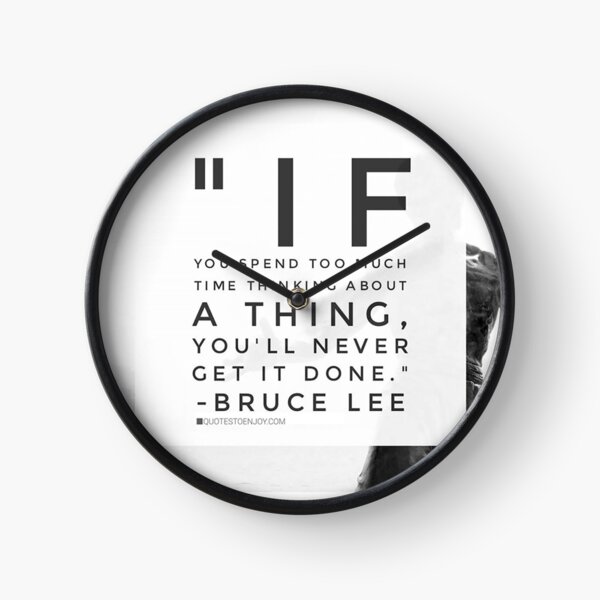 If you spend too much time thinking about a thing, you’ll never get it done. – Bruce Lee Clock