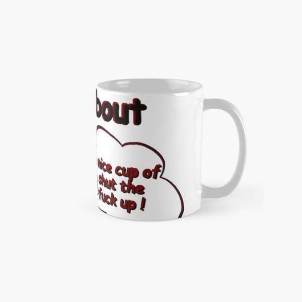 How About A Nice Cup Of Shut The Fuck Up Classic Mug