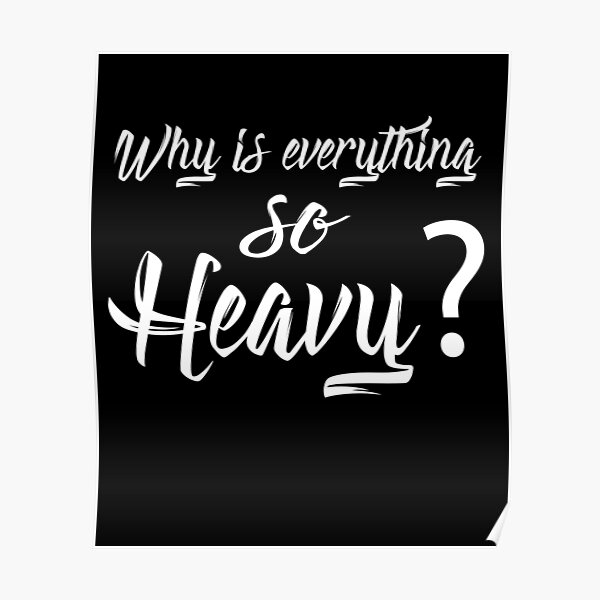 why-is-everything-so-heavy-poster-for-sale-by-kamakhue-redbubble