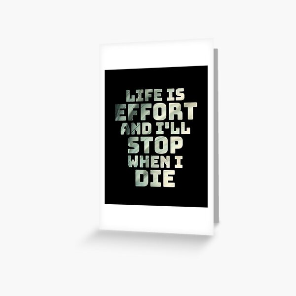 Life is effort and i'll stop when i die Greeting Card