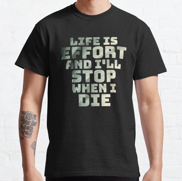 Life is effort and i'll stop when i die Classic T-Shirt