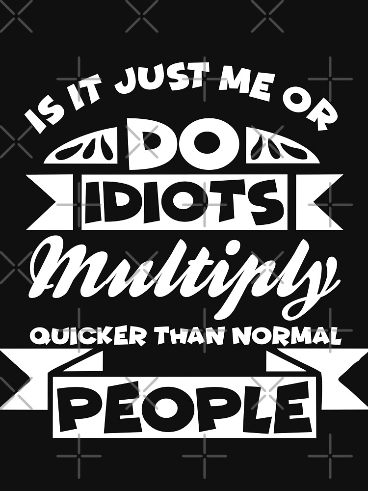 "Is It Just Me Or Do Idiots Multiply Quicker Than Normal People ...