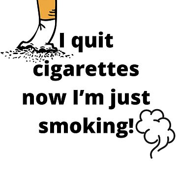 i just quit smoking cigarettes i quit cigarettes now im just smoking