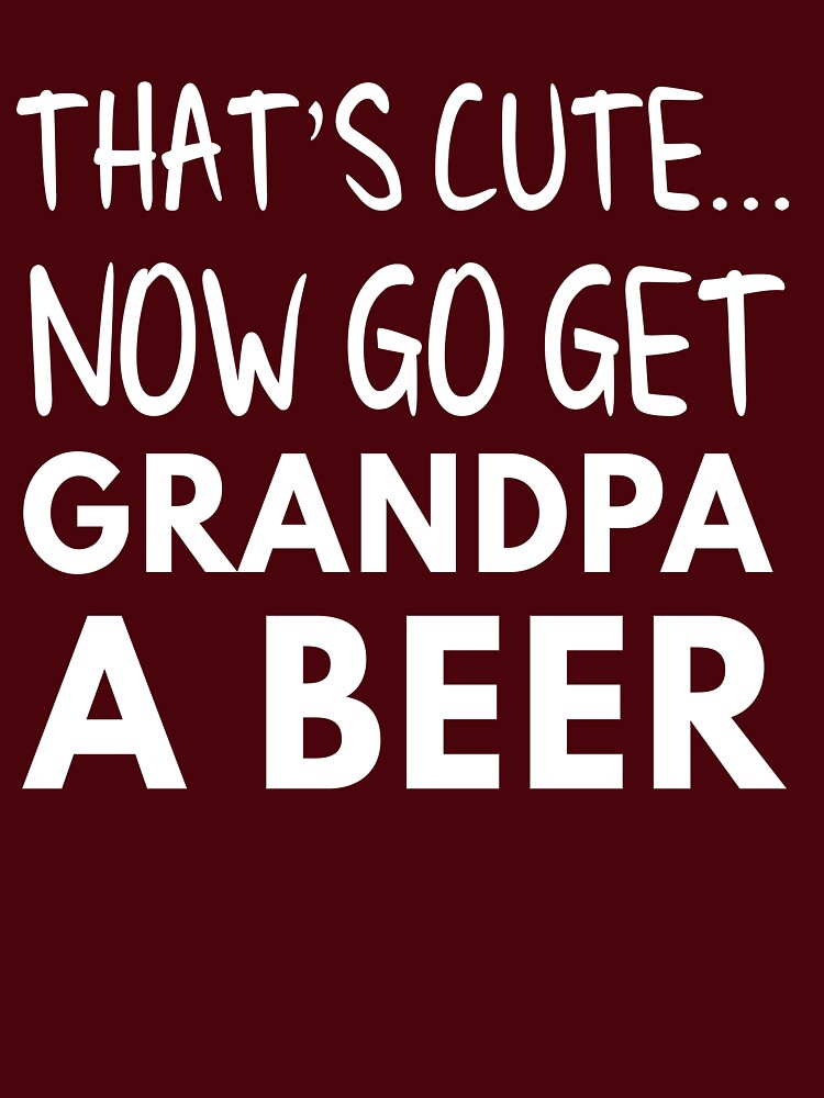 That's Cute Now Go Get Grandpa A Beer T-Shirt That's Cute Now Go Get Grandpa A Beer T-Shirt