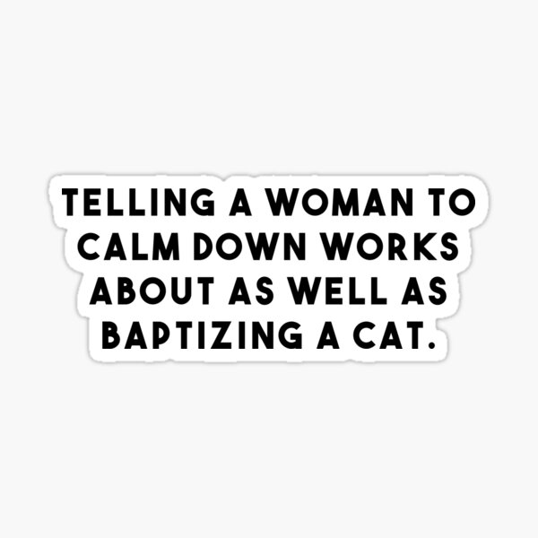 “Telling a woman to calm down works about as well as baptizing a cat