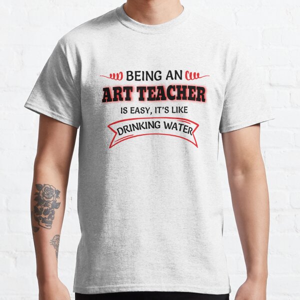 Being An Art Teacher Is Easy It's Like Drinking Water Classic T-Shirt