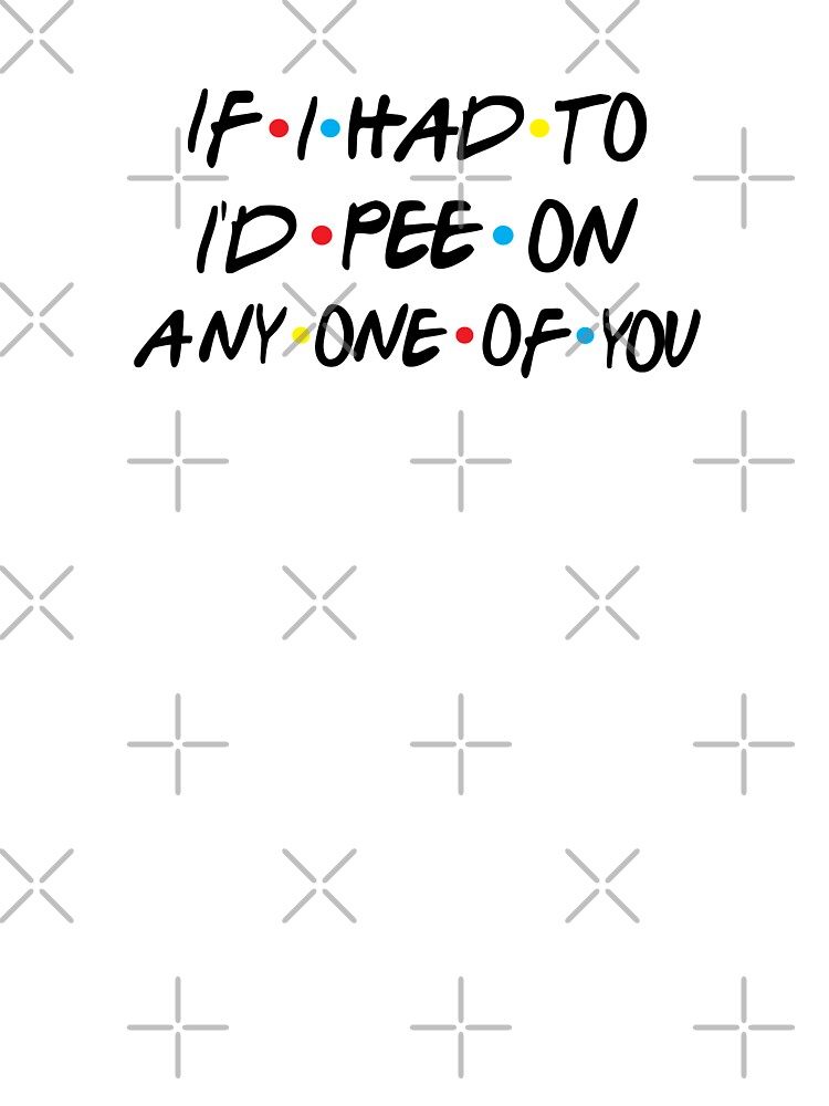 If I Had To I'd Pee On Any One Of You Funny Quotes If I Had To I'd Pee On Any One Of You Funny Quotes