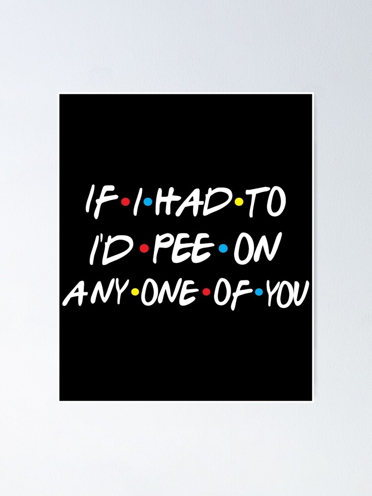 If I Had To I'd Pee On Any One Of You Funny Quotes If I Had To I'd Pee On Any One Of You Funny Quotes