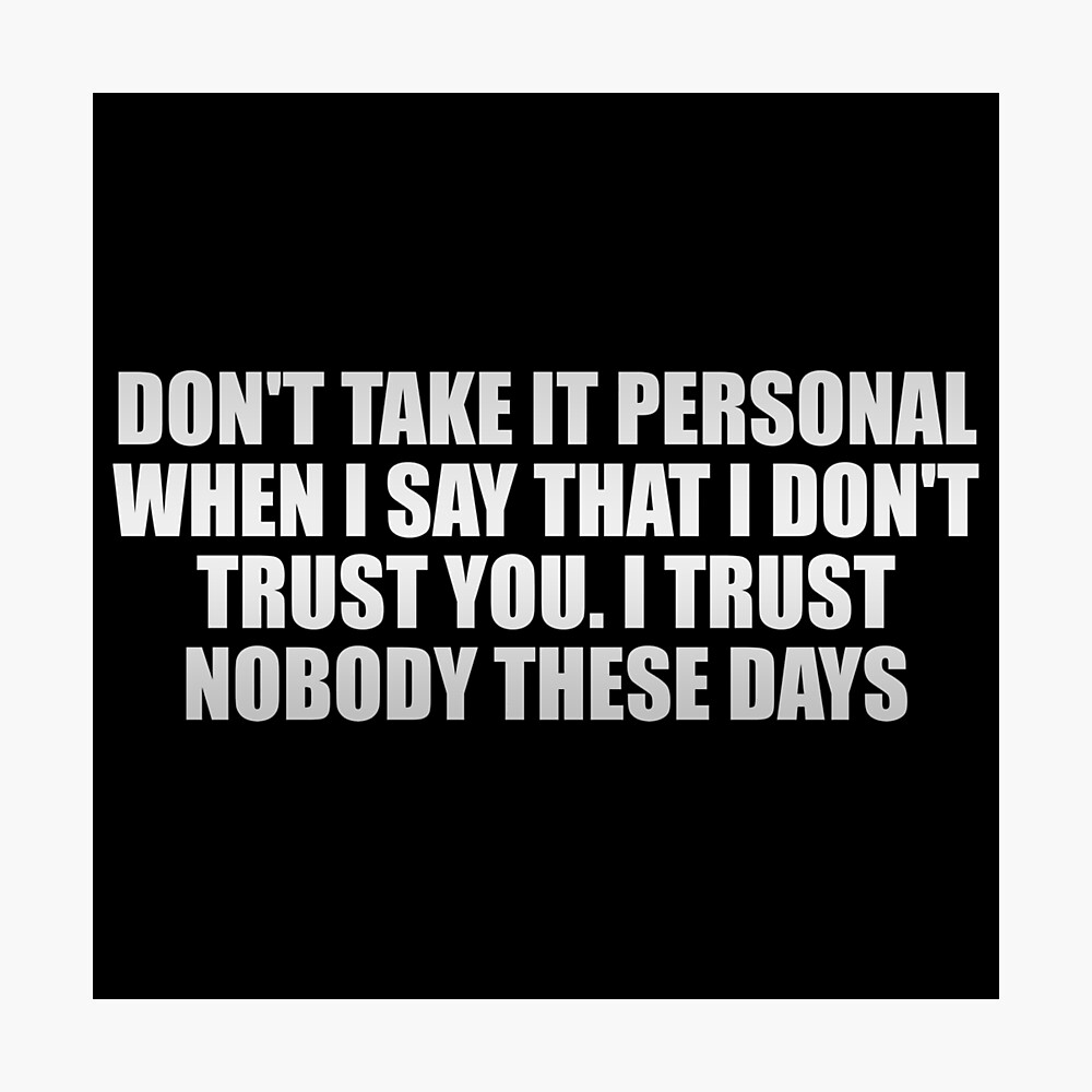 Don't take it personal when I say that I don't trust you. I trust ...