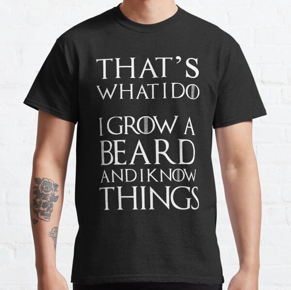 That's what I do I grow a beard and I know things Classic T-Shirt