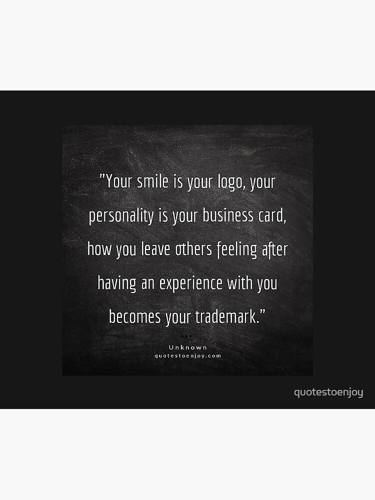 Your smile is your logo, your personality is your business card, how you leave others feeling after having an experience with you becomes your trademark. – Author Unknown by quotestoenjoy