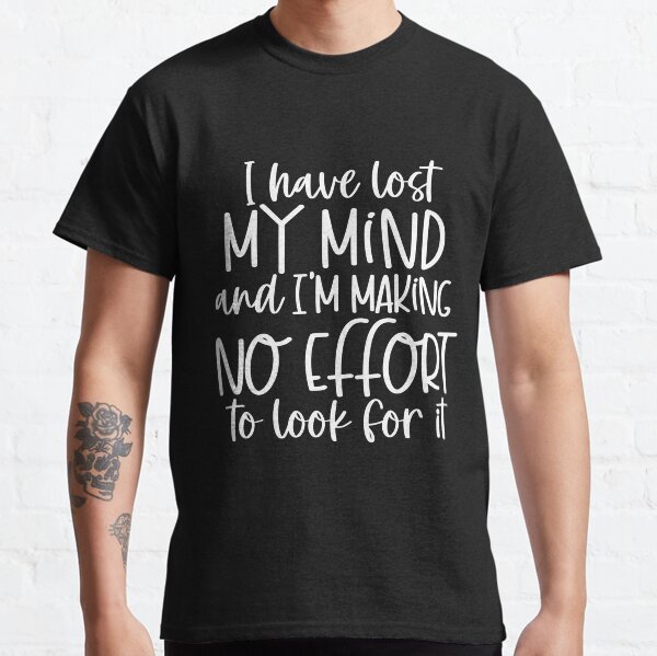 I have lost my mind and I'm making no effort to look for it Classic T-Shirt