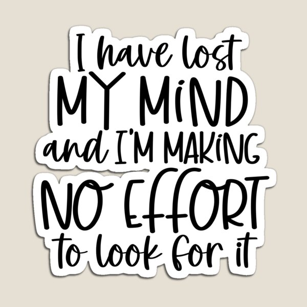 I have lost my mind and I'm making no effort to look for it Magnet