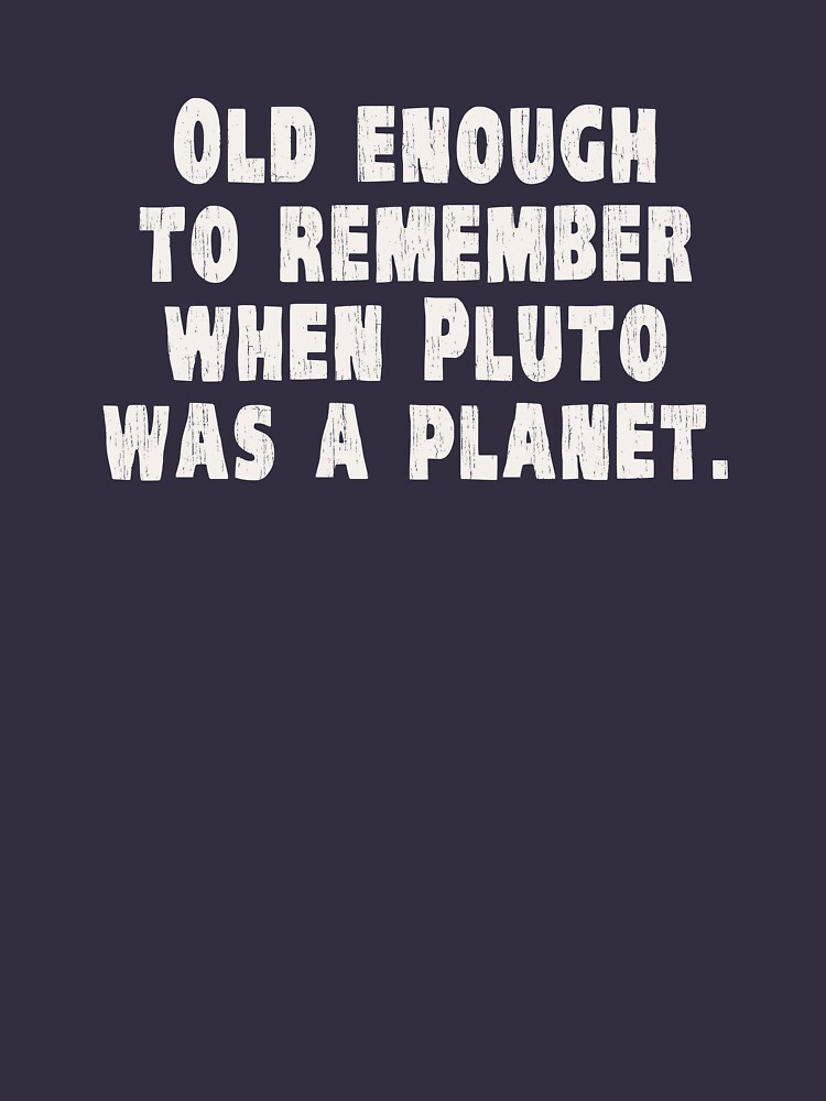 Old Enough to Remember When Pluto Was a Planet by TheShirtYurt