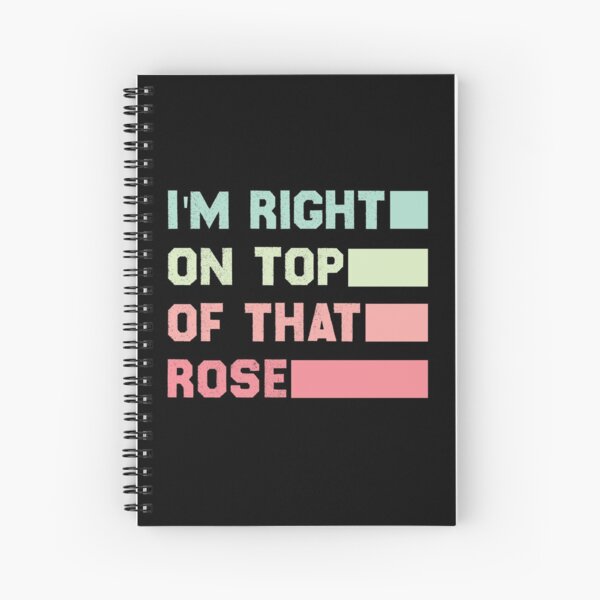 Im Right On Top Of That Rose Spiral Notebook