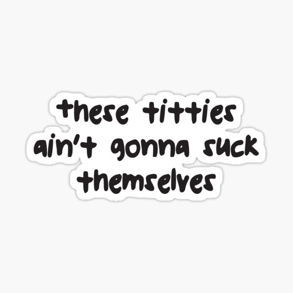 These Titties Ain T Gonna Suck Themselves Sticker By Sexposimemes Redbubble