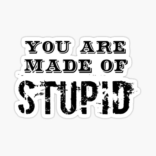 you-are-made-of-stupid-stupid-stupid-people-stupid-d-cisions-sticker-for-sale-by-yorino