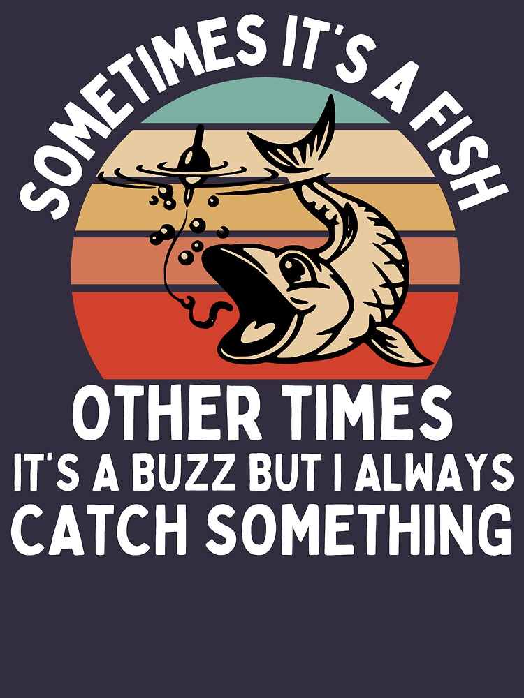 " fishermen quote ,Sometimes Its A Fish Other Times Its A Buzz But I