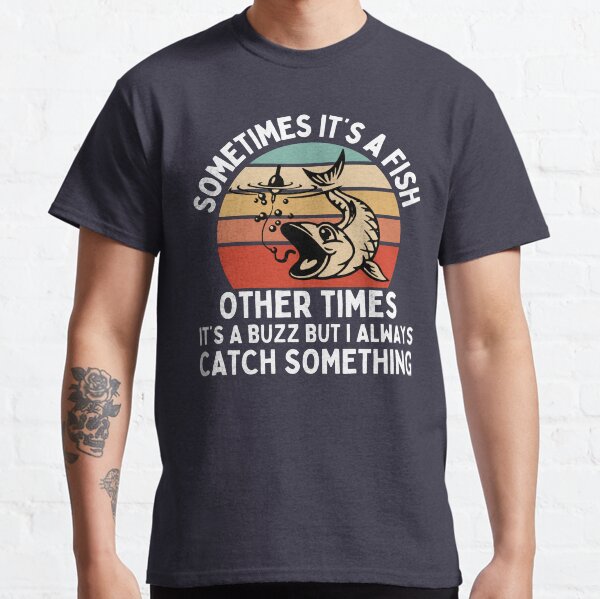 fishermen quote ,Sometimes Its A Fish Other Times Its A Buzz But I Always Catch Something - fishermen Classic T-Shirt