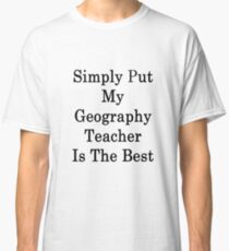 Simply Put My Geography Teacher Is The Best Classic T-Shirt