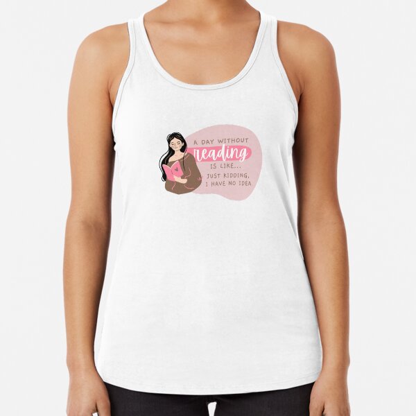 A Day Without Reading Is Like Just Kidding I Have No Idea Racerback Tank Top