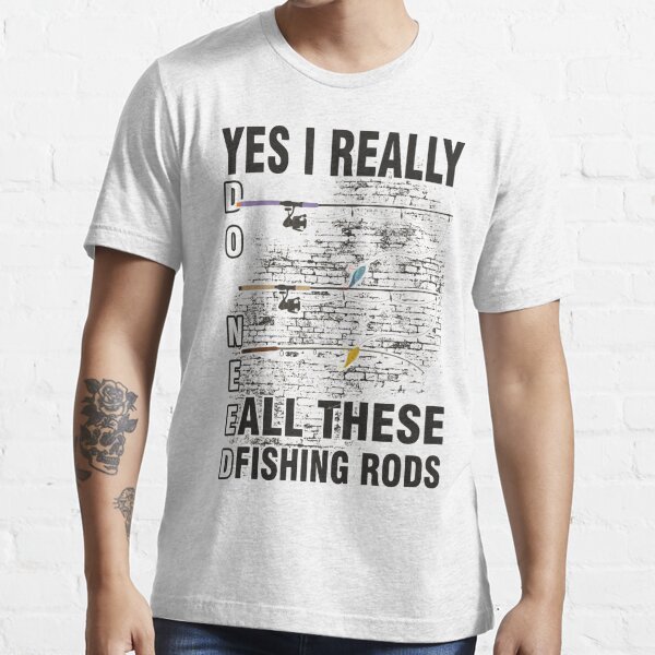 Yes I Really Do Need All These Fishing Rods - gift for fathers and grandpa  who loves fishing Essential T-Shirt by Desibeau