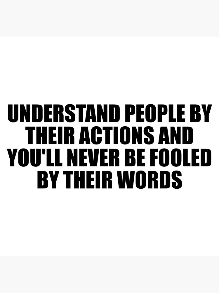 Understand People By Their Actions And You Ll Never Be Fooled By Their Words Poster For Sale