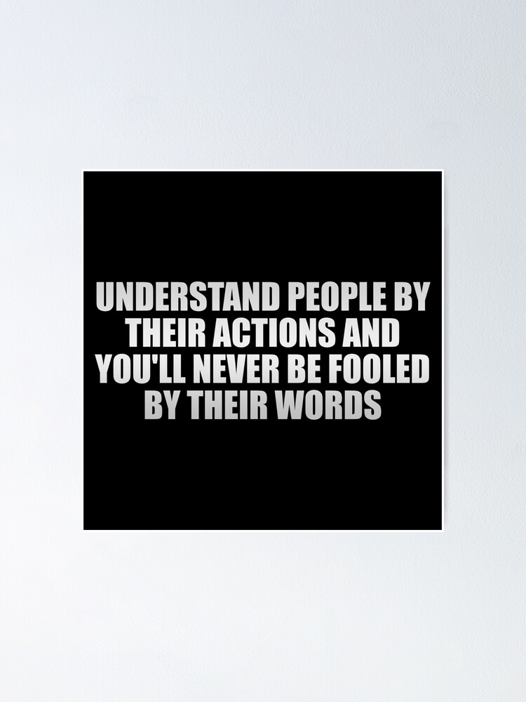 Understand People By Their Actions And You Ll Never Be Fooled By Their Words Poster For Sale