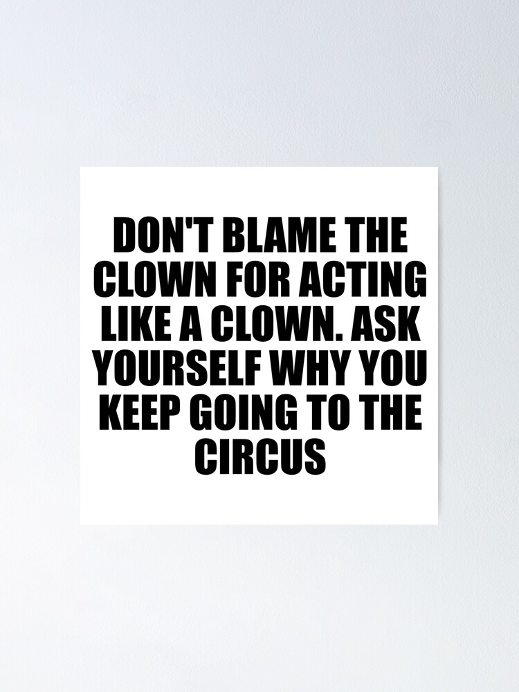 "Don't Blame The Clown For Acting Like A Clown. Ask Yourself Why You ...