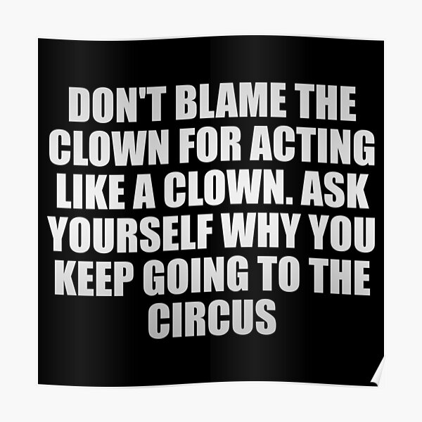 "Don't Blame The Clown For Acting Like A Clown. Ask Yourself Why You ...