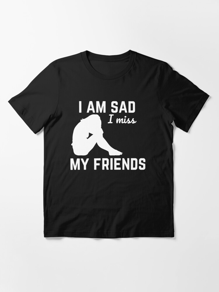 missing best friends i am sad i miss my friends - funny friendship Fitted