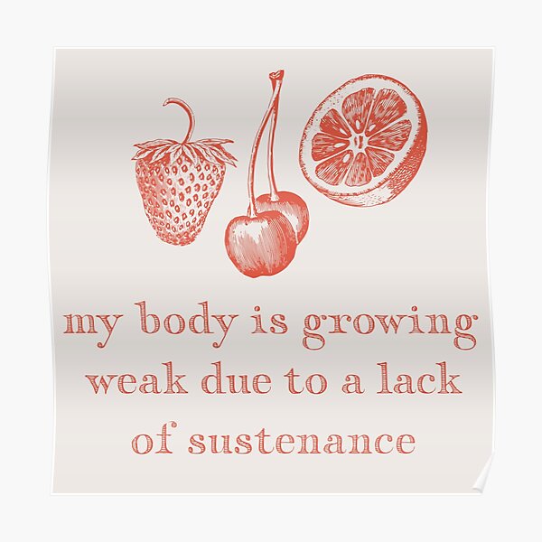"my body is growing weak due to a lack of sustenance" Poster by pond7