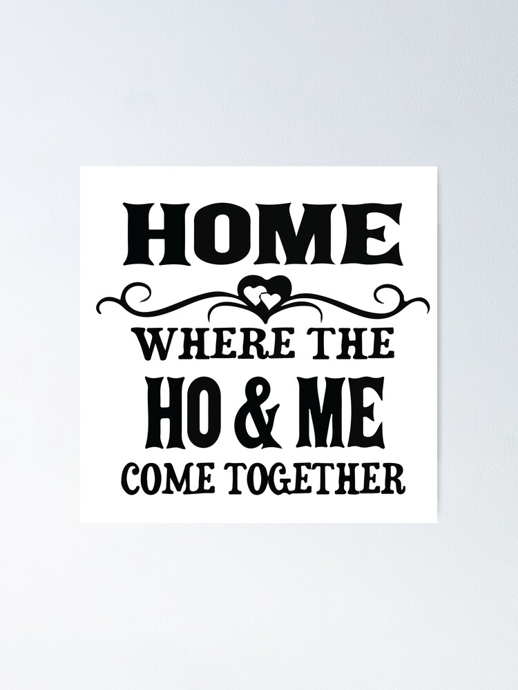 "Home Where The Ho & Me Come Together" Poster for Sale by shotofash