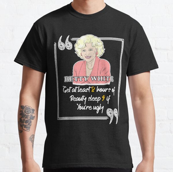 Get at Least 8 Hours of Beauty Sleep 9 if  You're Ugly, "Betty White" Classic T-Shirt
