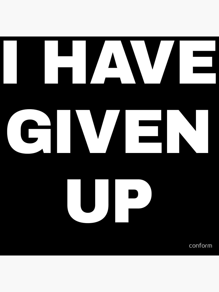 i-have-given-up-poster-for-sale-by-conform-redbubble