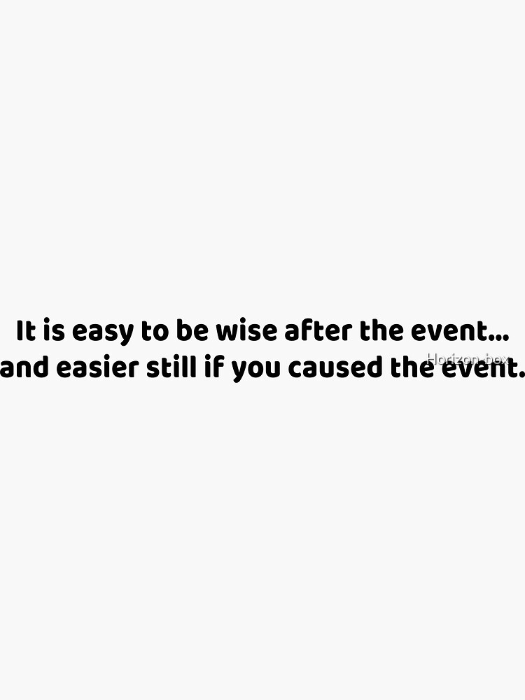  it is easy to be wise after the event and easier still if you caused