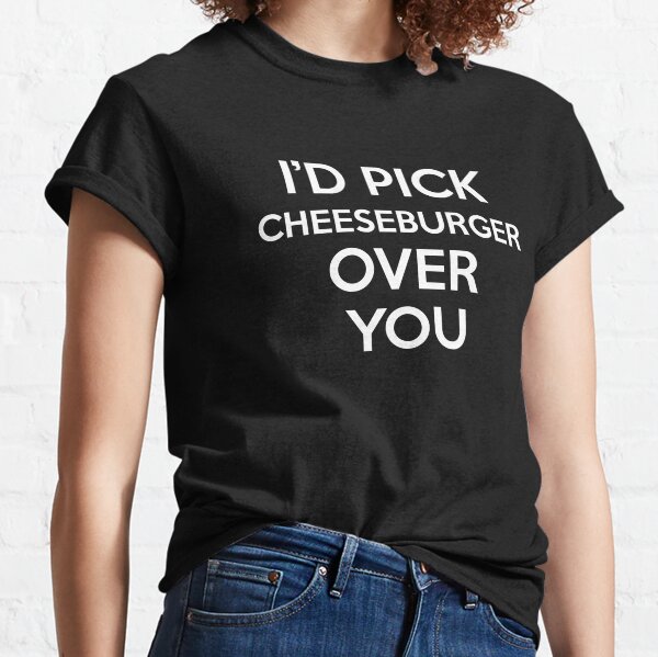Id Pick Cheeseburger Over You Classic T-Shirt