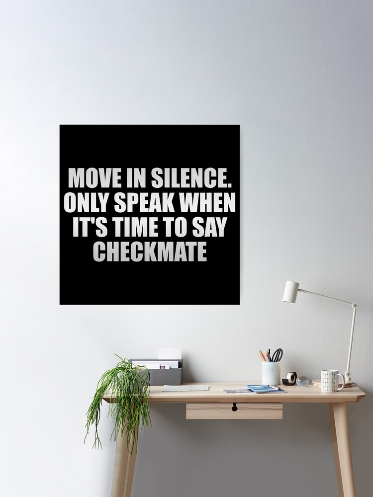 Move in silence, only speak when it's time to say checkmate. - The