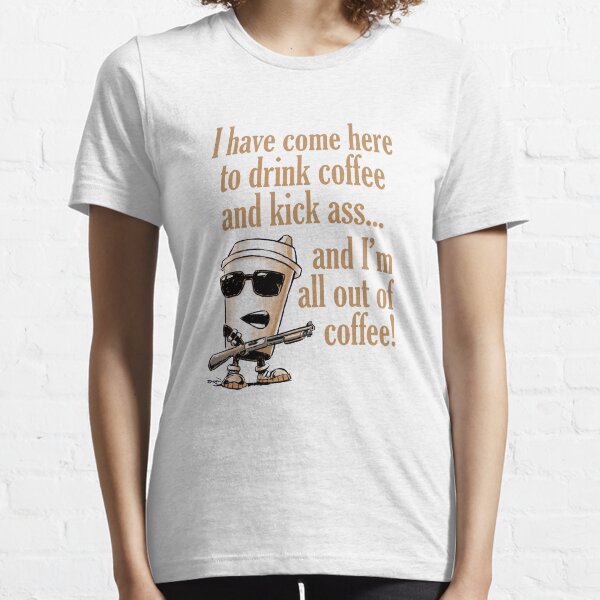 I have come here to drink coffee and kick ass Essential T-Shirt
