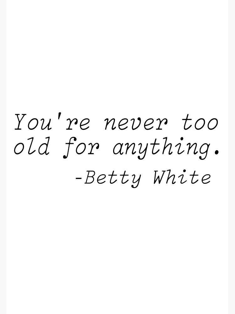 Betty White Quotes Youre Never Too Old For Anything Art Print By Lfinkbeiner12 Redbubble 8357