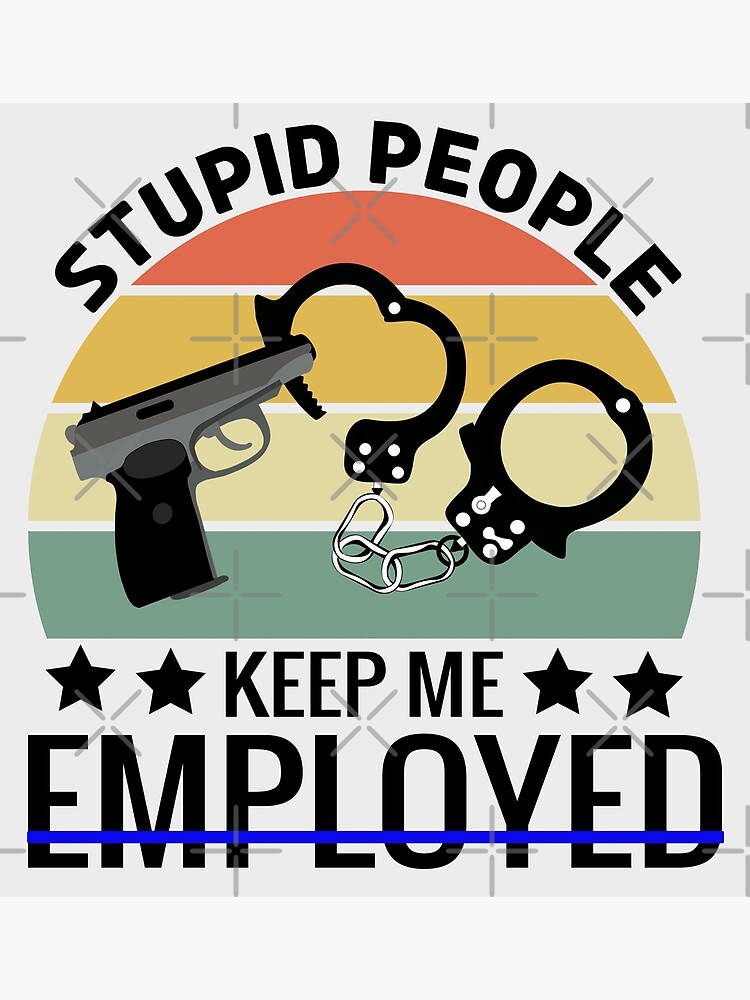 Stupid People Keep Me Employed - Funny Police Officer Quotes