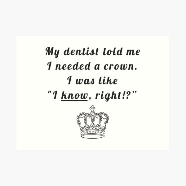 My Dentist Said I Need A Crown I Was Like I Know Right Art Print By Alanadesigns Redbubble