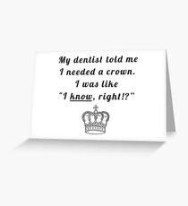 My dentist told me I needed a crown. I was like "I know, right!?" Greeting Card