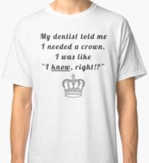 My dentist told me I needed a crown. I was like "I know, right!?" Classic T-Shirt